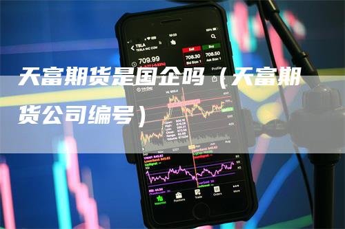 天富期货是国企吗（天富期货公司编号）_https://www.gkizvl.com_期货百科_第1张