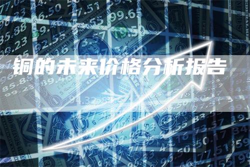 铜的未来价格分析报告_https://www.gkizvl.com_期货技术_第1张