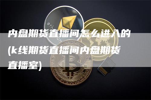 内盘期货直播间怎么进入的(k线期货直播间内盘期货直播室)_https://www.gkizvl.com_期货直播_第1张