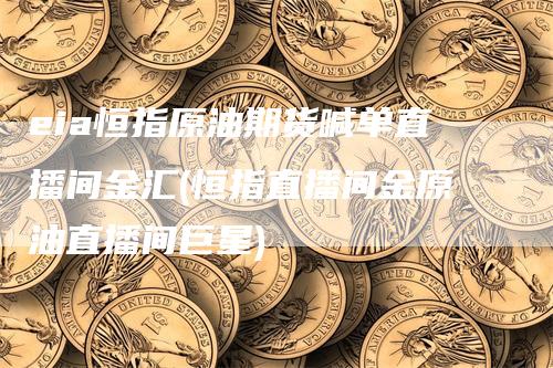 eia恒指原油期货喊单直播间金汇(恒指直播间金原油直播间巨星)_https://www.gkizvl.com_期货喊单_第1张