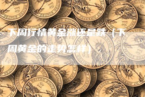 下周行情黄金涨还是跌（下周黄金的走势怎样）_https://www.gkizvl.com_期货行情_第1张