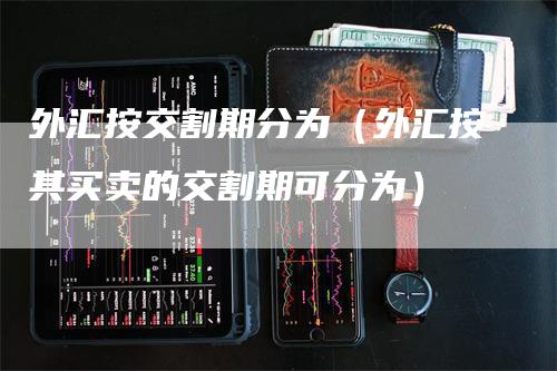 外汇按交割期分为（外汇按其买卖的交割期可分为）_https://www.gkizvl.com_期货技术_第1张