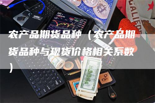 农产品期货品种（农产品期货品种与现货价格相关系数）_https://www.gkizvl.com_期货百科_第1张