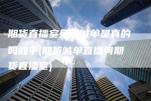 期货直播室免费喊单是真的吗知乎(期货喊单直播间期货直播室)_https://www.gkizvl.com_期货直播_第1张