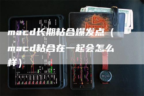 macd长期粘合爆发点（macd粘合在一起会怎么样）_https://www.gkizvl.com_期货培训_第1张