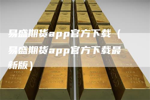 易盛期货app官方下载（易盛期货app官方下载最新版）_https://www.gkizvl.com_期货百科_第1张