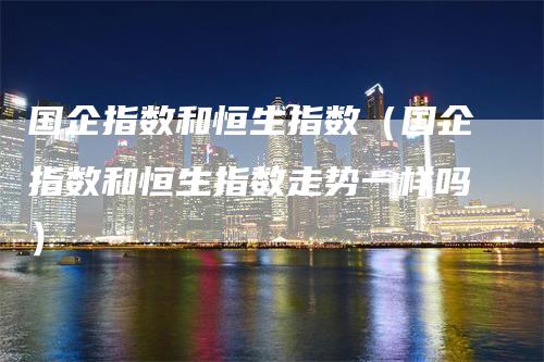 国企指数和恒生指数（国企指数和恒生指数走势一样吗）_https://www.gkizvl.com_恒指期货_第1张