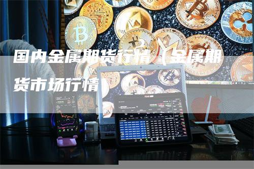 国内金属期货行情（金属期货市场行情）_https://www.gkizvl.com_期货行情_第1张