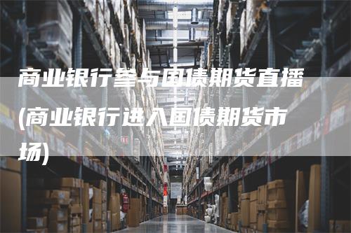 商业银行参与国债期货直播(商业银行进入国债期货市场)_https://www.gkizvl.com_期货直播_第1张