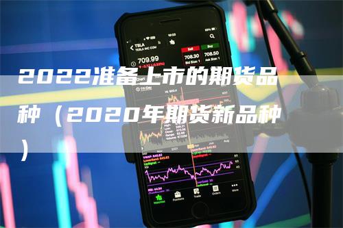 2022准备上市的期货品种（2020年期货新品种）_https://www.gkizvl.com_期货百科_第1张