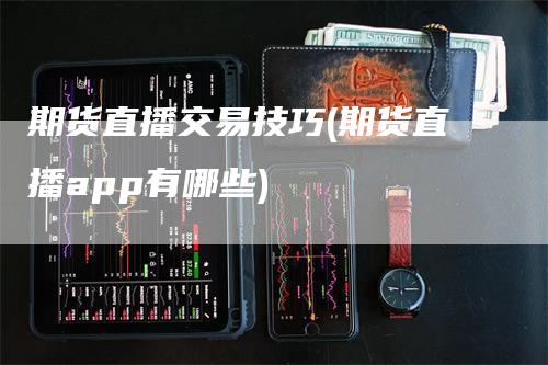 期货直播交易技巧(期货直播app有哪些)_https://www.gkizvl.com_期货直播_第1张