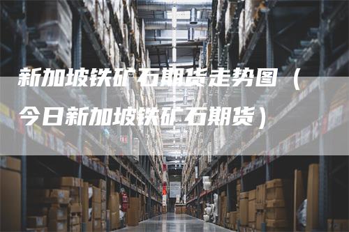 新加坡铁矿石期货走势图（今日新加坡铁矿石期货）_https://www.gkizvl.com_期货行情_第1张