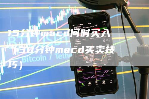 15分钟macd何时买入（30分钟macd买卖技巧）_https://www.gkizvl.com_期货培训_第1张