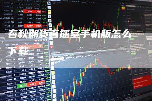 春秋期货直播室手机版怎么下载_https://www.gkizvl.com_国际期货_第1张