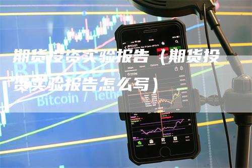 期货投资实验报告（期货投资实验报告怎么写）_https://www.gkizvl.com_期货百科_第1张