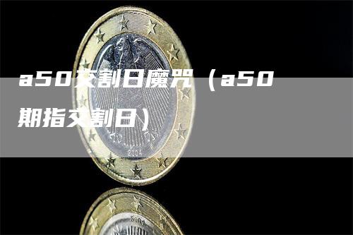 a50交割日魔咒（a50期指交割日）_https://www.gkizvl.com_期货技术_第1张