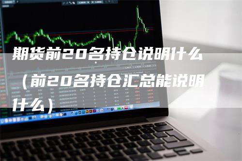 期货前20名持仓说明什么（前20名持仓汇总能说明什么）_https://www.gkizvl.com_期货百科_第1张