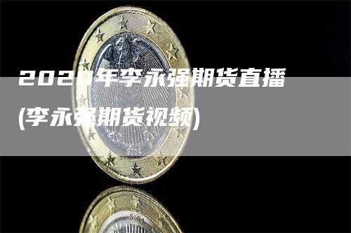 2020年李永强期货直播(李永强期货视频)_https://www.gkizvl.com_期货直播_第1张