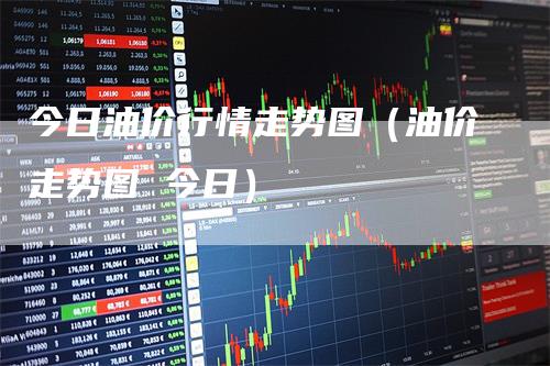 今日油价行情走势图（油价走势图 今日）_https://www.gkizvl.com_原油期货_第1张