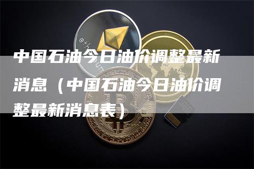 中国石油今日油价调整最新消息（中国石油今日油价调整最新消息表）_https://www.gkizvl.com_原油期货_第1张