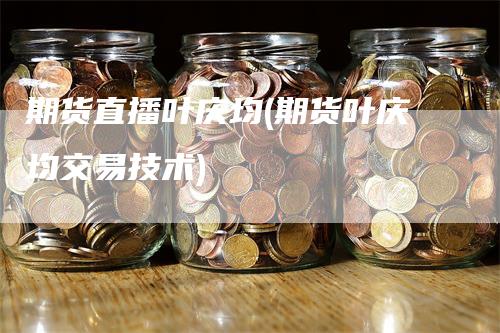 期货直播叶庆均(期货叶庆均交易技术)_https://www.gkizvl.com_期货直播_第1张