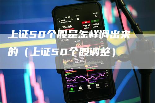 上证50个股是怎样调出来的（上证50个股调整）_https://www.gkizvl.com_股指期货_第1张