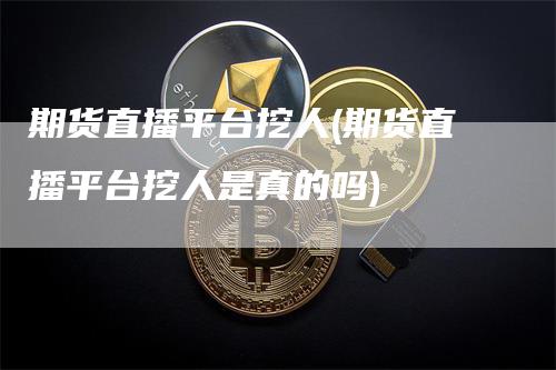 期货直播平台挖人(期货直播平台挖人是真的吗)_https://www.gkizvl.com_期货直播_第1张