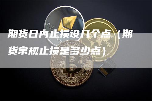 期货日内止损设几个点（期货常规止损是多少点）_https://www.gkizvl.com_期货入门_第1张