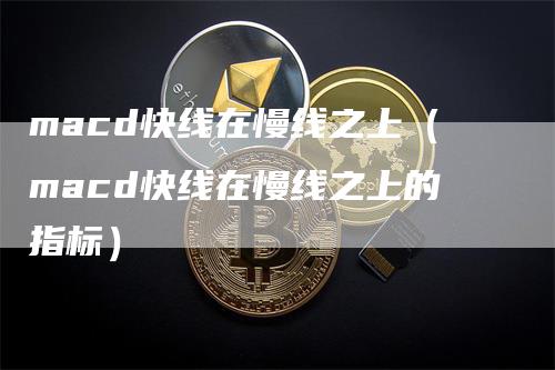 macd快线在慢线之上（macd快线在慢线之上的指标）_https://www.gkizvl.com_期货培训_第1张