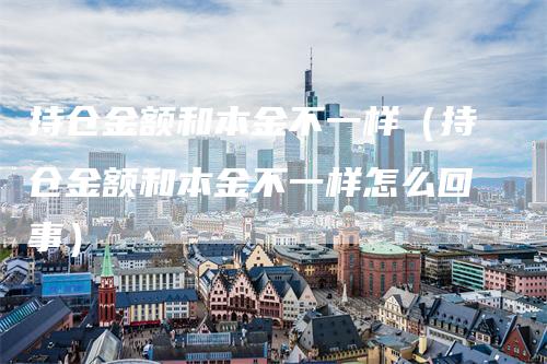 持仓金额和本金不一样（持仓金额和本金不一样怎么回事）_https://www.gkizvl.com_期货入门_第1张