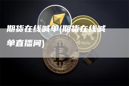 期货在线喊单(期货在线喊单直播间)_https://www.gkizvl.com_期货喊单_第1张