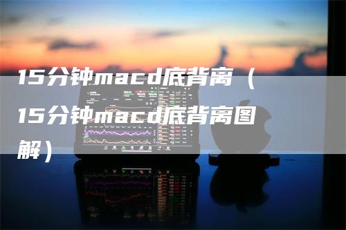 15分钟macd底背离（15分钟macd底背离图解）_https://www.gkizvl.com_期货培训_第1张