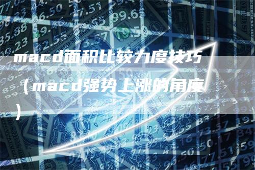 macd面积比较力度技巧（macd强势上涨的角度）_https://www.gkizvl.com_期货培训_第1张