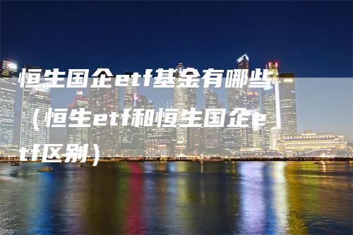 恒生国企etf基金有哪些（恒生etf和恒生国企etf区别）_https://www.gkizvl.com_恒指期货_第1张