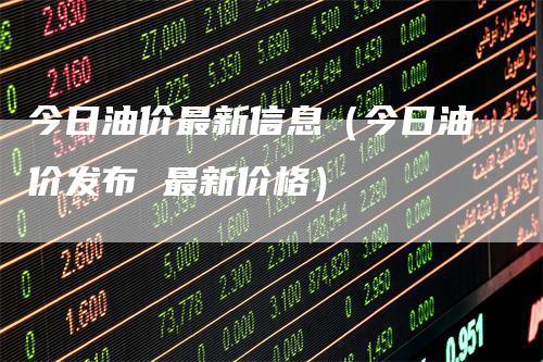 今日油价最新信息（今日油价发布 最新价格）_https://www.gkizvl.com_原油期货_第1张