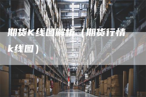 期货K线图解析（期货行情k线图）_https://www.gkizvl.com_期货技术_第1张