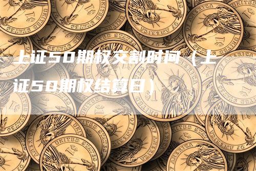 上证50期权交割时间（上证50期权结算日）_https://www.gkizvl.com_期货技术_第1张