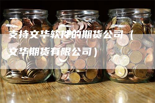 支持文华软件的期货公司（文华期货有限公司）_https://www.gkizvl.com_期货百科_第1张