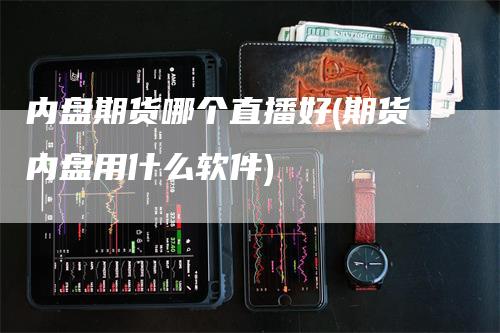 内盘期货哪个直播好(期货内盘用什么软件)_https://www.gkizvl.com_期货直播_第1张