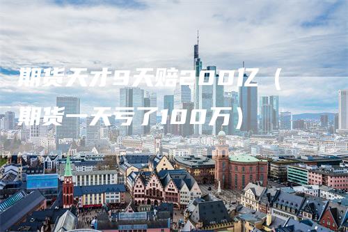 期货天才9天赔200亿（期货一天亏了100万）_https://www.gkizvl.com_期货百科_第1张