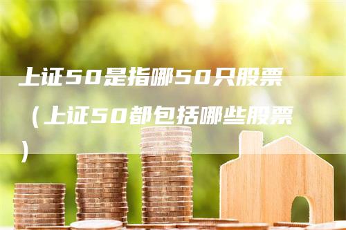 上证50是指哪50只股票（上证50都包括哪些股票）_https://www.gkizvl.com_股指期货_第1张