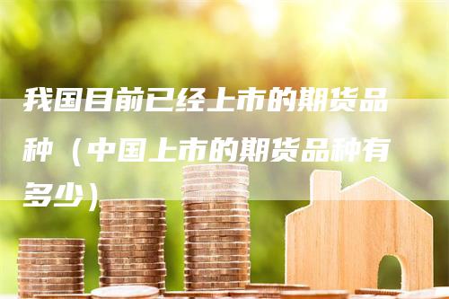 我国目前已经上市的期货品种（中国上市的期货品种有多少）_https://www.gkizvl.com_期货百科_第1张