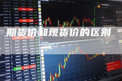 期货价和现货价的区别_https://www.gkizvl.com_国际期货_第1张