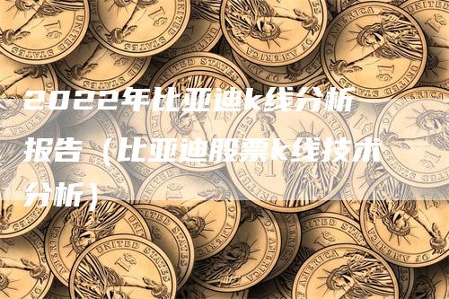 2022年比亚迪k线分析报告（比亚迪股票k线技术分析）_https://www.gkizvl.com_期货技术_第1张