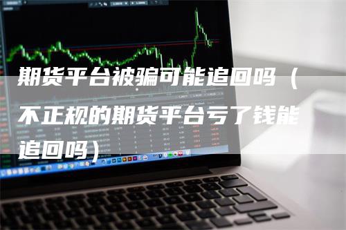 期货平台被骗可能追回吗（不正规的期货平台亏了钱能追回吗）_https://www.gkizvl.com_期货平台_第1张