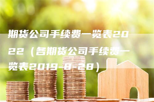 期货公司手续费一览表2022（各期货公司手续费一览表2019-8-28）_https://www.gkizvl.com_期货百科_第1张