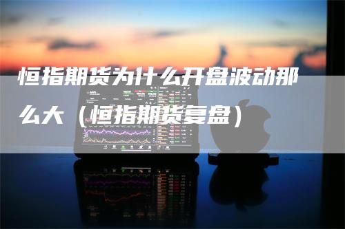 恒指期货为什么开盘波动那么大（恒指期货复盘）_https://www.gkizvl.com_恒指期货_第1张