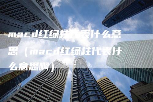 macd红绿柱代表什么意思（macd红绿柱代表什么意思啊）_https://www.gkizvl.com_期货培训_第1张