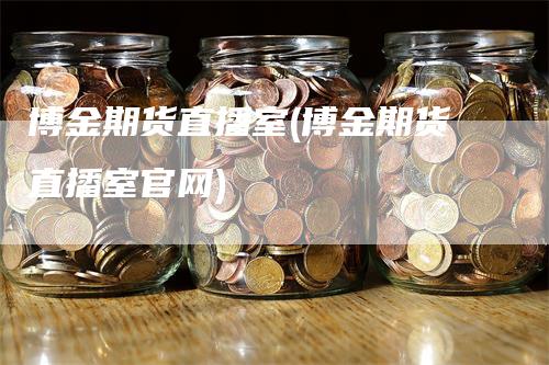 博金期货直播室(博金期货直播室官网)_https://www.gkizvl.com_期货直播_第1张