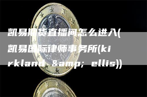 凯易期货直播间怎么进入(凯易国际律师事务所(kirkland & ellis))_https://www.gkizvl.com_期货直播_第1张